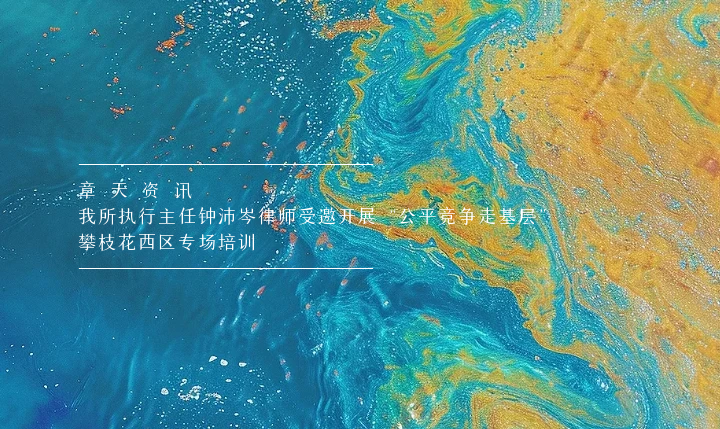 章天资讯丨我所执行主任钟沛岑律师受邀开展“公平竞争走基层” 攀枝花西区专场培训