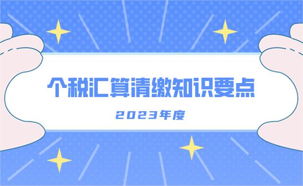 关于2023年度个税汇算清缴你应该知道的那些事,这份个税汇算清缴知识请收好!