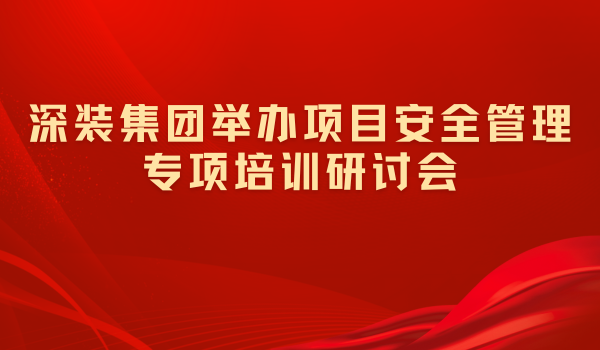 深裝集團(tuán)舉辦項(xiàng)目安全管理專項(xiàng)培訓(xùn)研討會(huì)
