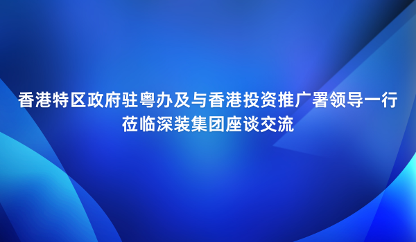 香港特區政府駐粵辦及與香港投資推廣署領導一行蒞臨深裝集團座談交流