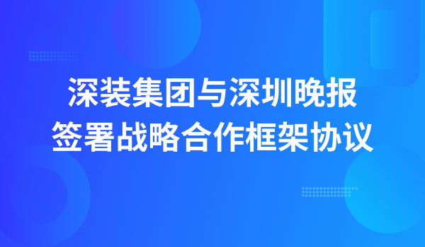 深裝集團與深圳晚報簽署戰略合作框架協議