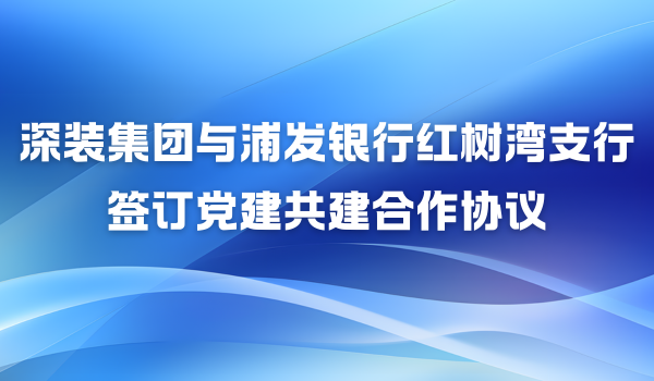 深裝集團與浦發銀行紅樹灣支行簽訂黨建共建合作協議