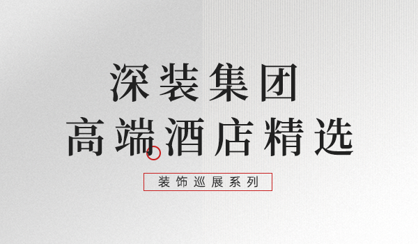 裝飾巡展系列：深裝集團高端酒店精選