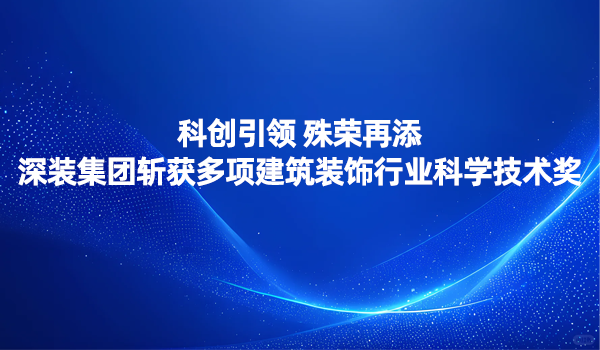 科創引領 殊榮再添|深裝集團斬獲多項建筑裝飾行業科學技術獎