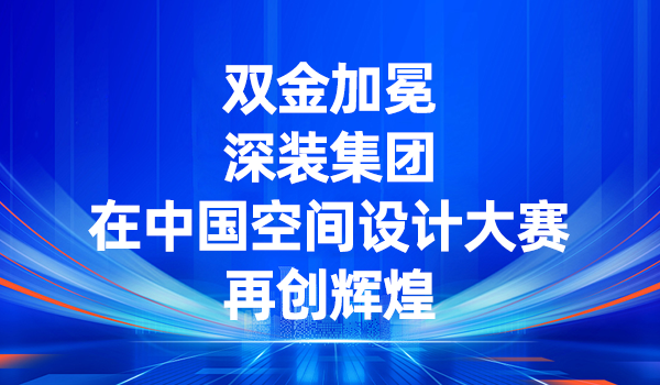 雙金加冕！深裝集團(tuán)在中國(guó)空間設(shè)計(jì)大賽再創(chuàng)輝煌