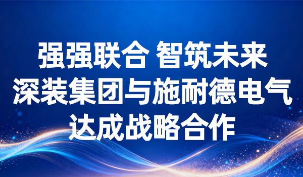強(qiáng)強(qiáng)聯(lián)合 智筑未來(lái) | 深裝集團(tuán)與施耐德電氣達(dá)成戰(zhàn)略合作