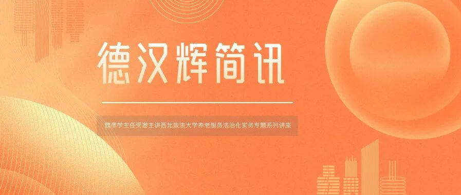 德汉辉简讯 | 我所主任魏彦学律师受邀主讲西北政法大学养老服务法治化实务专题系列讲座
