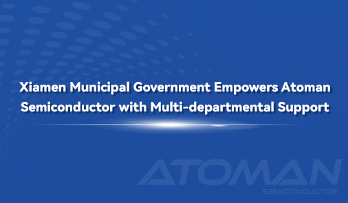 Xiamen Municipal Government Empowers Atoman Semiconductor with Multi-departmental Support