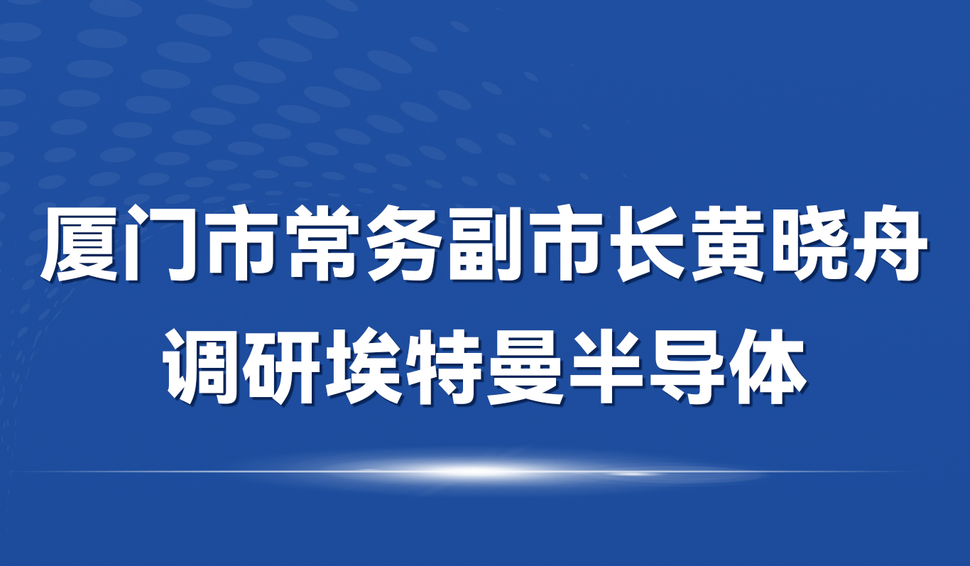 厦门市常务副市长黄晓舟调研埃特曼半导体