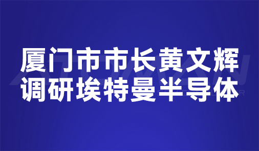 厦门市市长黄文辉调研埃特曼半导体