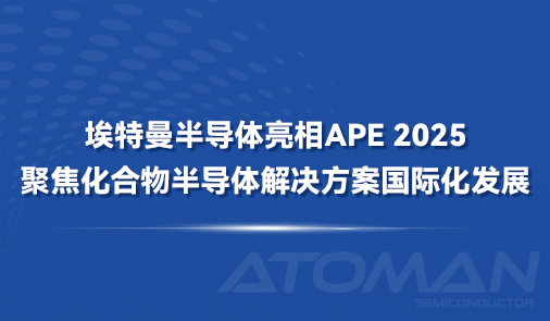埃特曼半导体亮相APE 2025，聚售化合物半导体解决方案国际化发展