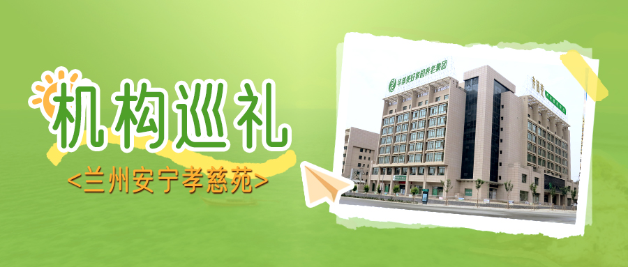 全国养老服务先进单位 走进华邦美好家园（兰州安宁）孝慈苑 | 机构巡礼⑤