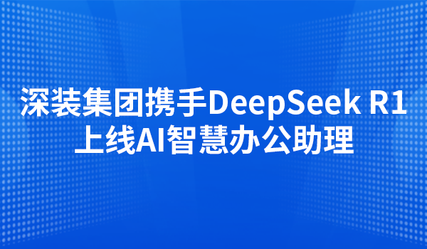 深装集团携手DeepSeek R1上线AI智慧办公助理