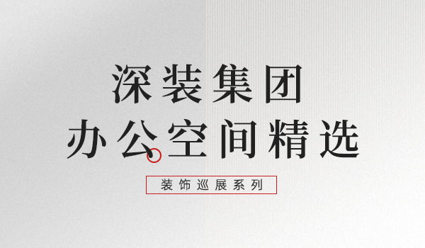 装饰巡展系列：深装集团办公空间精选
