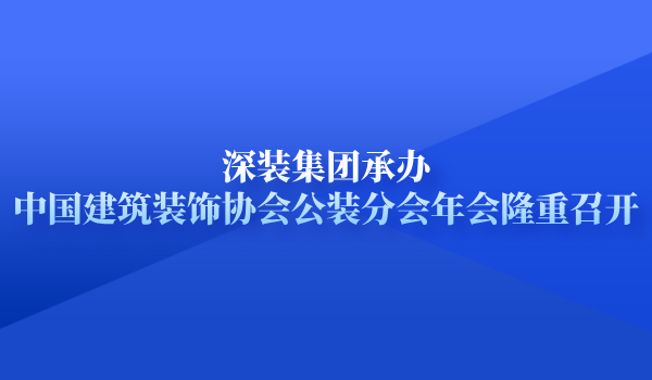 深装集团承办中国建筑装饰协会公装分会年会隆重召开