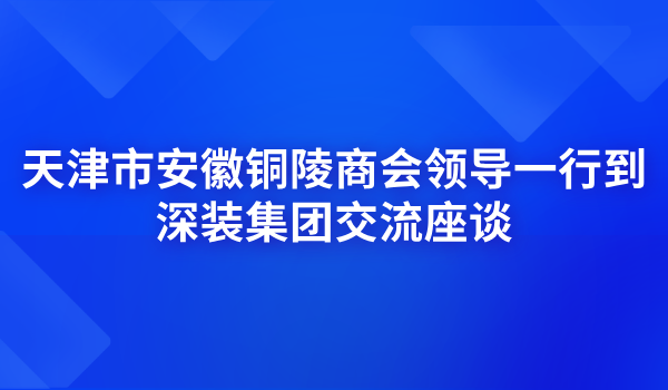 天津市安徽铜陵商会领导一行到深装集团交流座谈