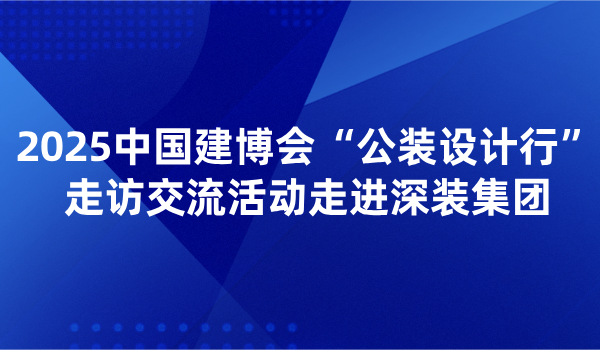 2025中国建博会“公装设计行”走访交流活动走进深装集团
