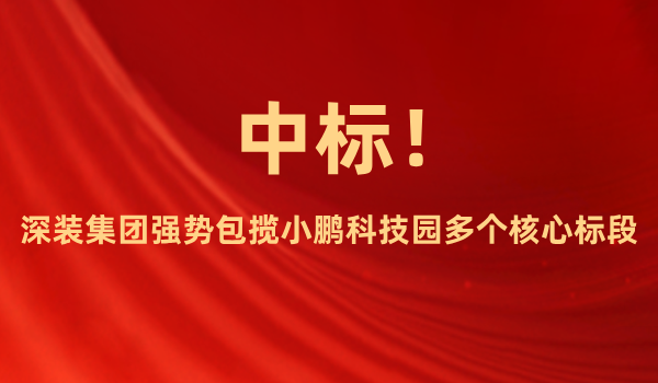 中标！深装集团强势包揽小鹏科技园多个核心标段