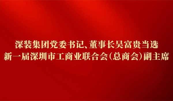深装集团党委书记、董事长吴富贵当选新一届深圳市工商业联合会（总商会）副主席