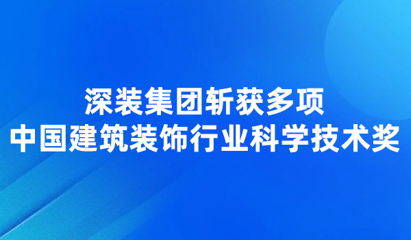 深装集团斩获多项中国建筑装饰行业科学技术奖