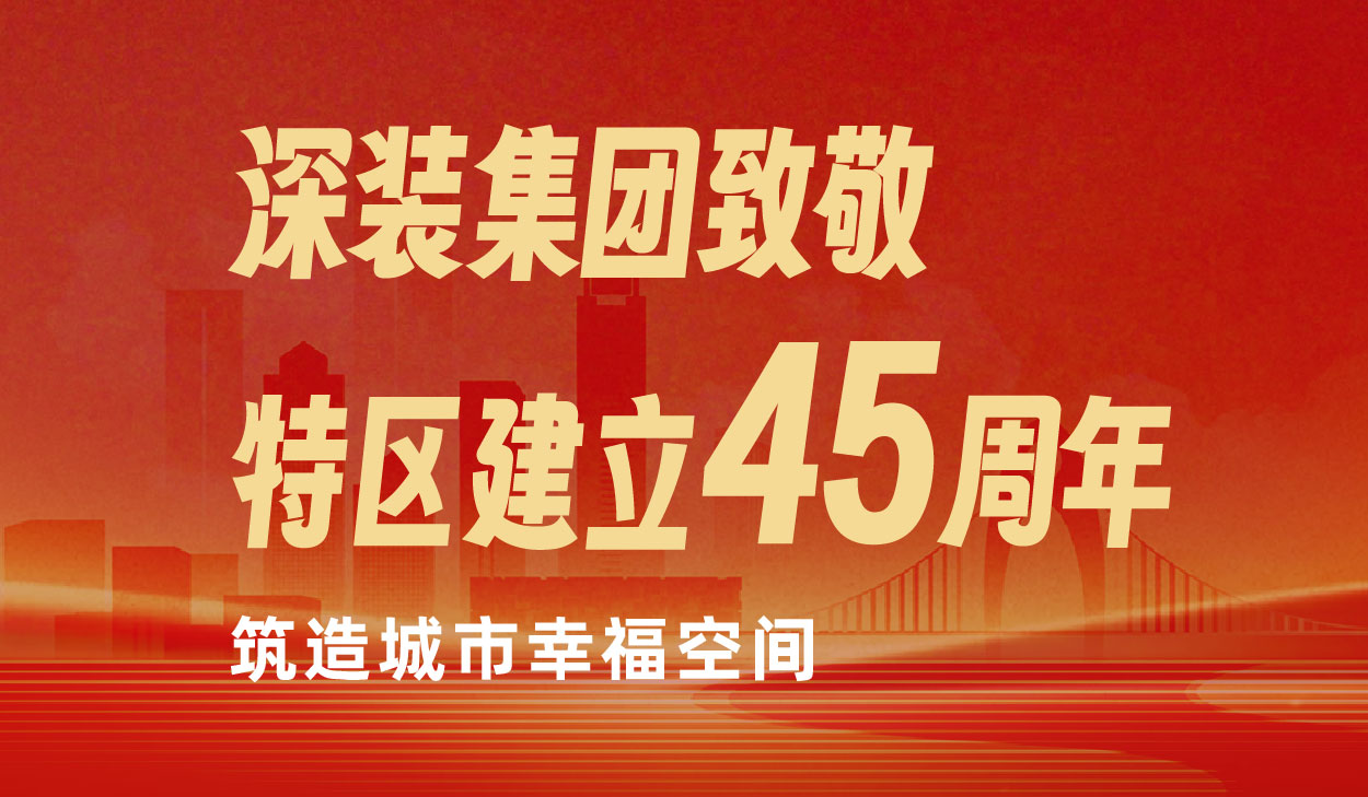 与特区共成长|深装集团致敬特区建立45周年 筑造城市幸福空间