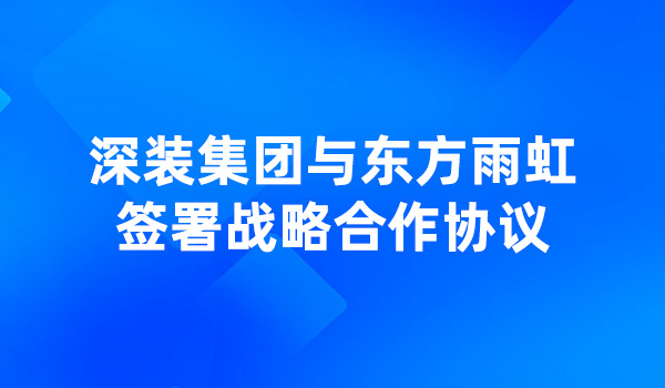 深装集团与东方雨虹签署战略合作协议