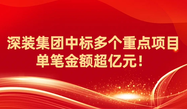深装集团中标多个重点项目 单笔金额超亿元！