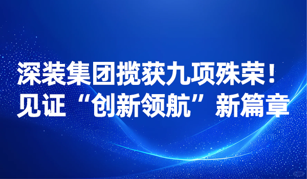 深装集团揽获九项殊荣！见证“创新领航”新篇章