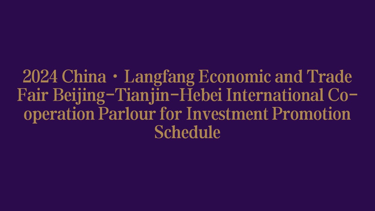 2024 China·Langfang Economic and Trade Fair Beijing-Tianjin-Hebei International Co-operation Parlour for Investment Promotion Schedule