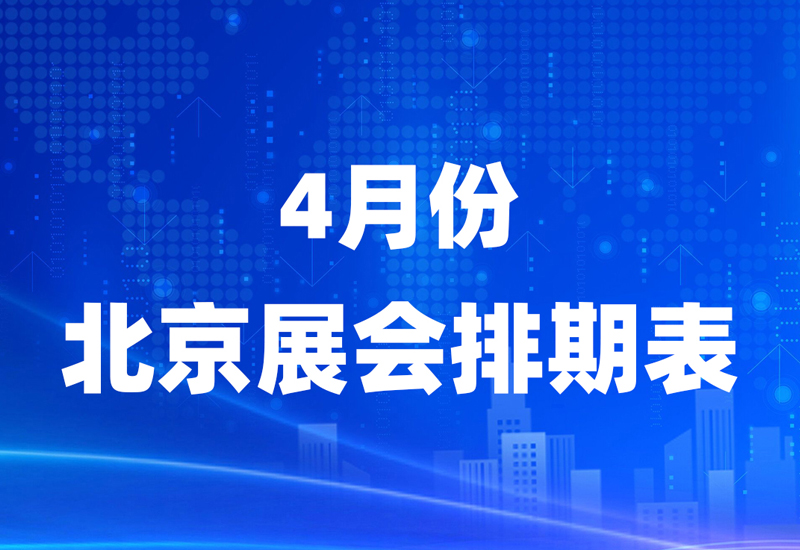 展会排期 | 北京4月份展会排期表请查收!【建议收藏】