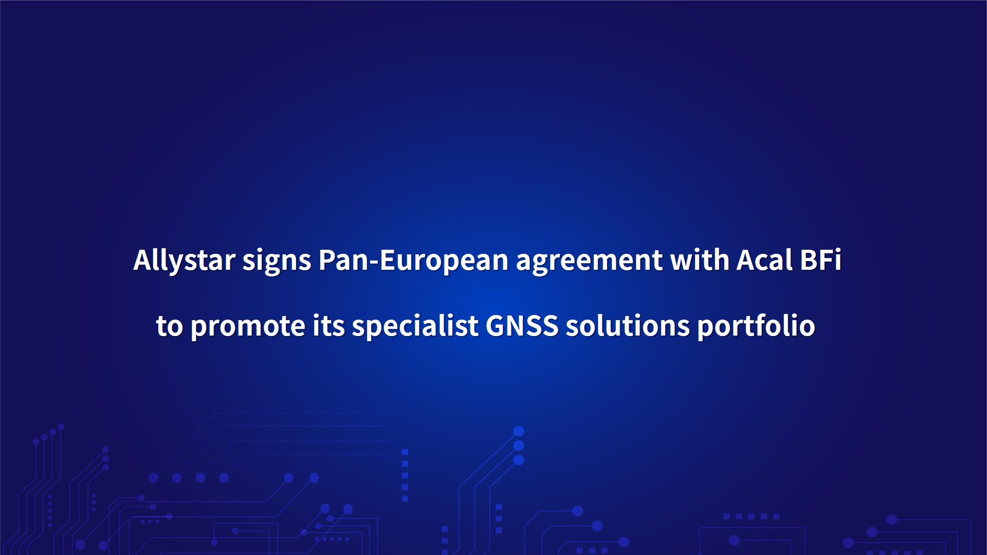 Allystar signs Pan-European agreement with Acal BFi to promote its specialist GNSS solutions portfolio