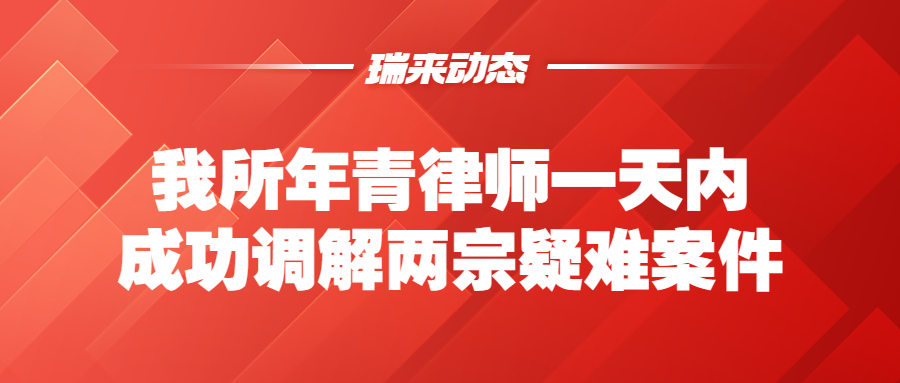 瑞来动态 | 我所年青律师一天内成功调解两宗疑难案件
