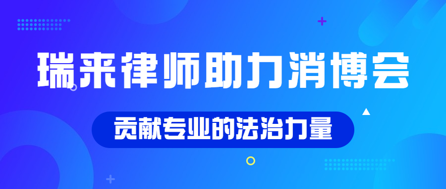瑞来动态 | 瑞来律师为第三届中国国际消费品博览会贡献优质法治力量
