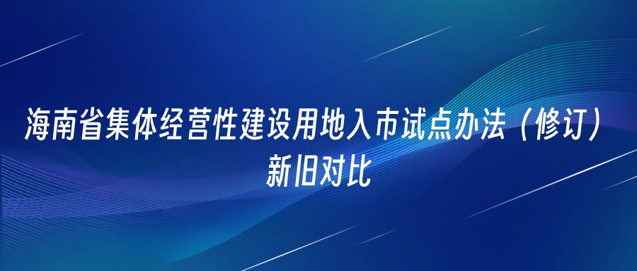 瑞来研究 | 海南省集体经营性建设用地入市试点办法（修订）新旧对比