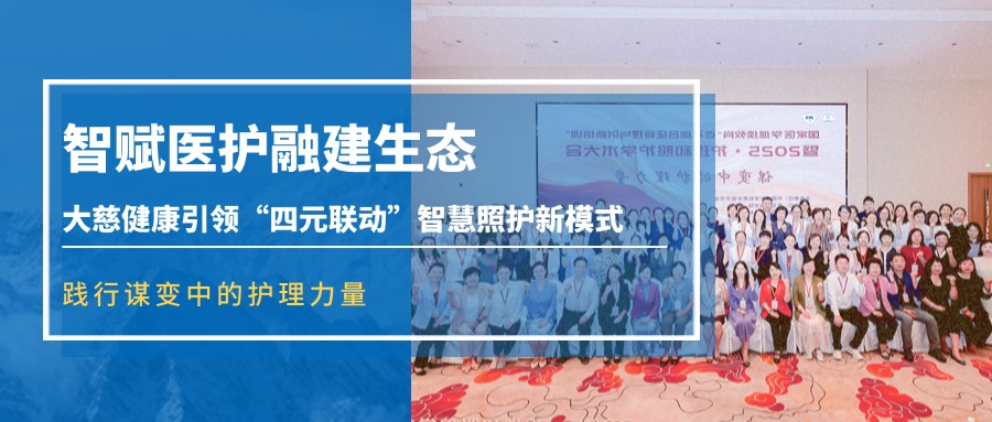 智赋医护融建生态丨大慈健康引领“四元联动”智慧照护新模式 践行谋变中的护理力量